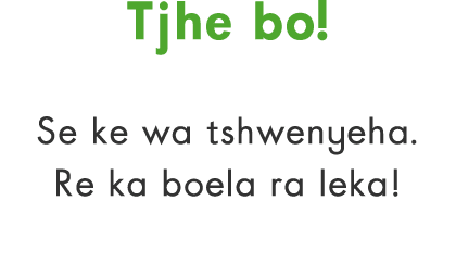Tjhe bo! Se ke wa tshwenyeha. Re ka boela ra leka!