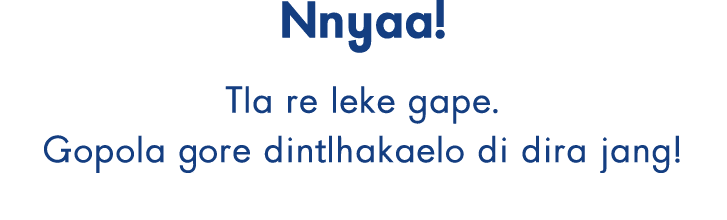 Nnyaa! Tla re leke gape. Gopola gore dintlhakaelo di dira jang!