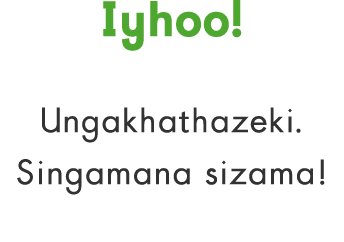 Iyhoo! Ungakhathazeki. Singamana sizama!