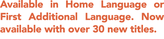 Available in Home Language or First Additional Language. Now available with over 30 new titles.